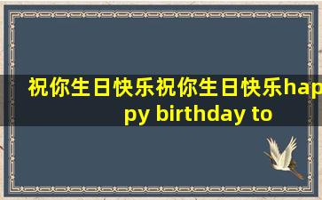 祝你生日快乐祝你生日快乐happy birthday to you